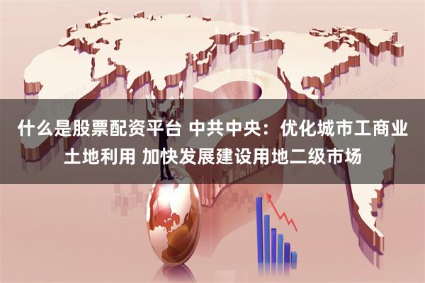   什么是股票配资平台 中共中央：优化城市工商业土地利用 加快发展建设用地二级市场