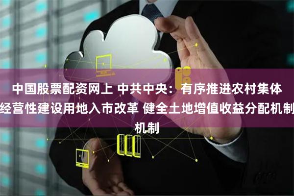   中国股票配资网上 中共中央：有序推进农村集体经营性建设用地入市改革 健全土地增值收益分配机制
