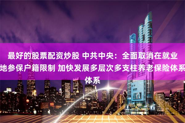   最好的股票配资炒股 中共中央：全面取消在就业地参保户籍限制 加快发展多层次多支柱养老保险体系