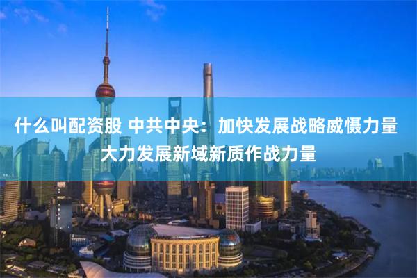   什么叫配资股 中共中央：加快发展战略威慑力量 大力发展新域新质作战力量