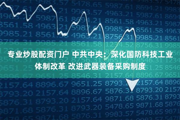   专业炒股配资门户 中共中央：深化国防科技工业体制改革 改进武器装备采购制度