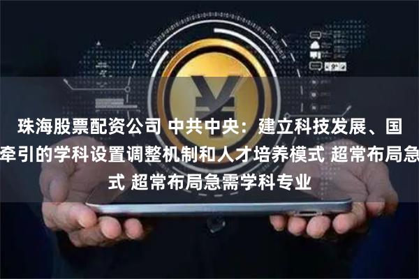 珠海股票配资公司 中共中央：建立科技发展、国家战略需求牵引的学科设置调整机制和人才培养模式 超常布局急需学科专业