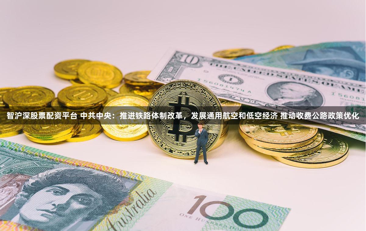 智沪深股票配资平台 中共中央：推进铁路体制改革，发展通用航空和低空经济 推动收费公路政策优化