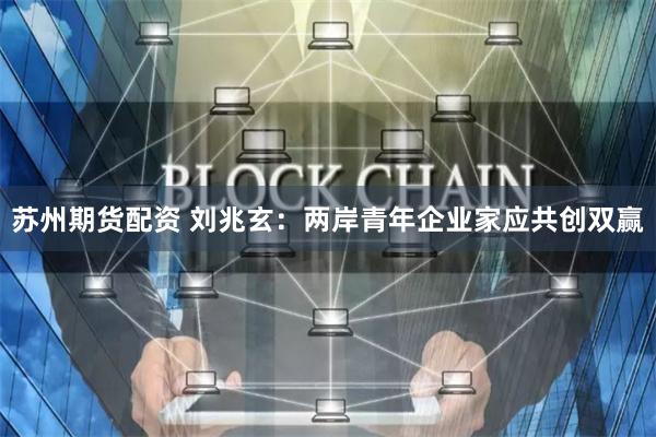   苏州期货配资 刘兆玄：两岸青年企业家应共创双赢