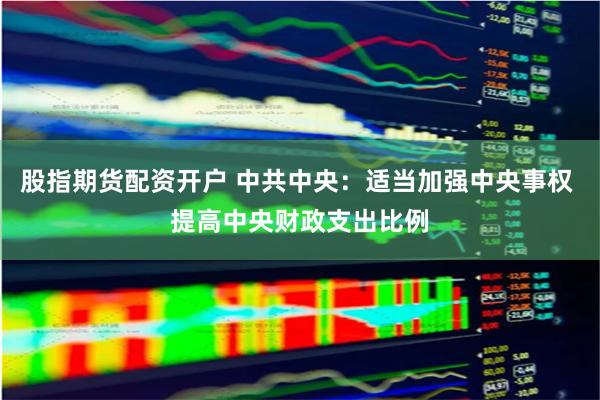 股指期货配资开户 中共中央：适当加强中央事权 提高中央财政支出比例