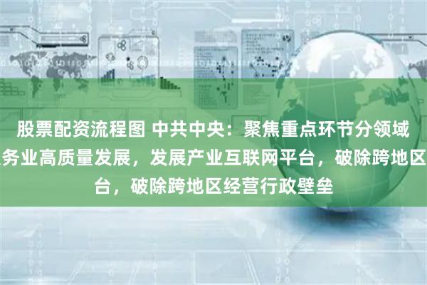   股票配资流程图 中共中央：聚焦重点环节分领域推进生产性服务业高质量发展，发展产业互联网平台，破除跨地区经营行政壁垒