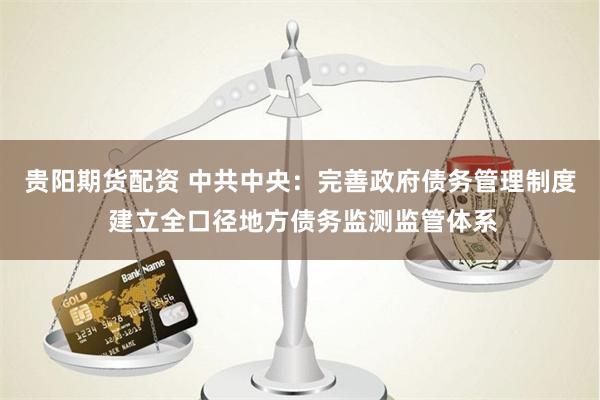   贵阳期货配资 中共中央：完善政府债务管理制度 建立全口径地方债务监测监管体系