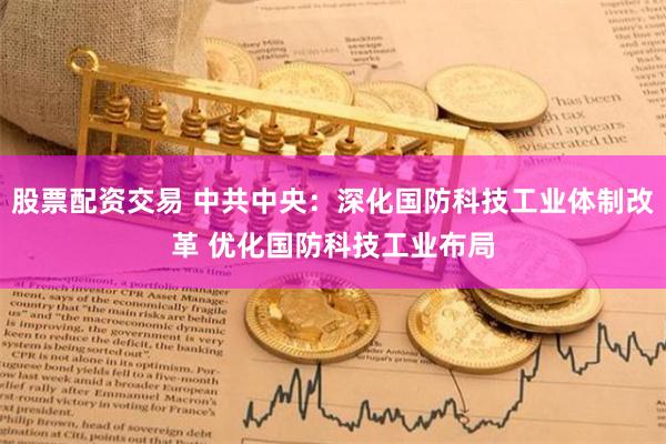   股票配资交易 中共中央：深化国防科技工业体制改革 优化国防科技工业布局
