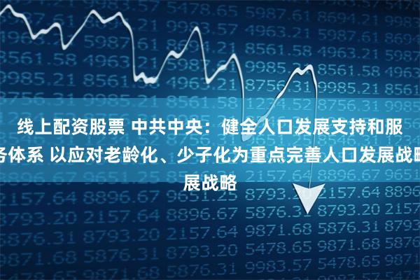   线上配资股票 中共中央：健全人口发展支持和服务体系 以应对老龄化、少子化为重点完善人口发展战略
