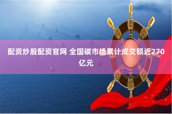   配资炒股配资官网 全国碳市场累计成交额近270亿元