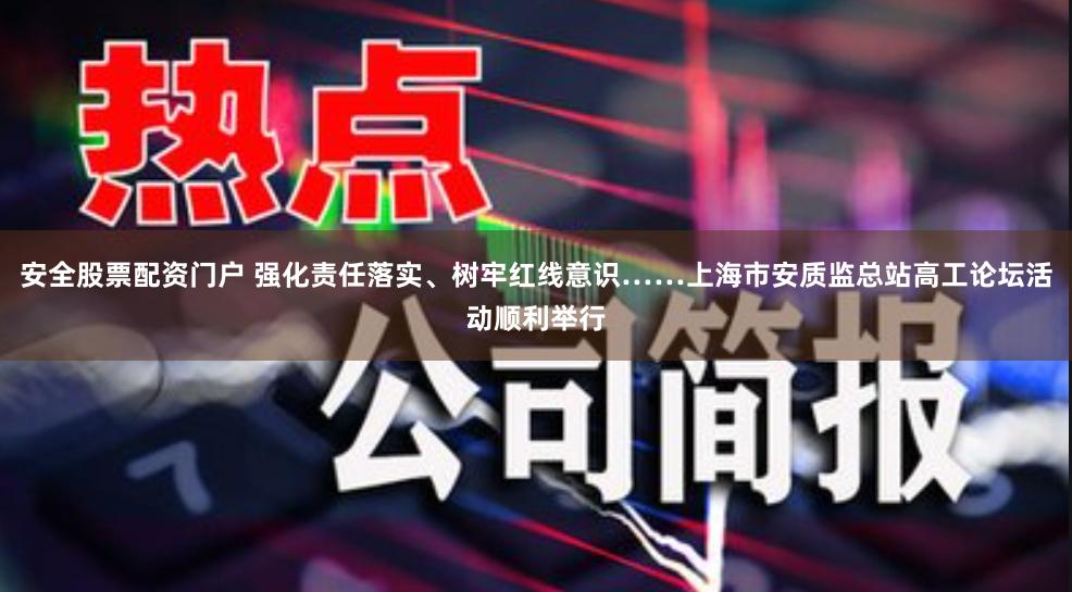   安全股票配资门户 强化责任落实、树牢红线意识……上海市安质监总站高工论坛活动顺利举行