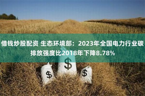   借钱炒股配资 生态环境部：2023年全国电力行业碳排放强度比2018年下降8.78%