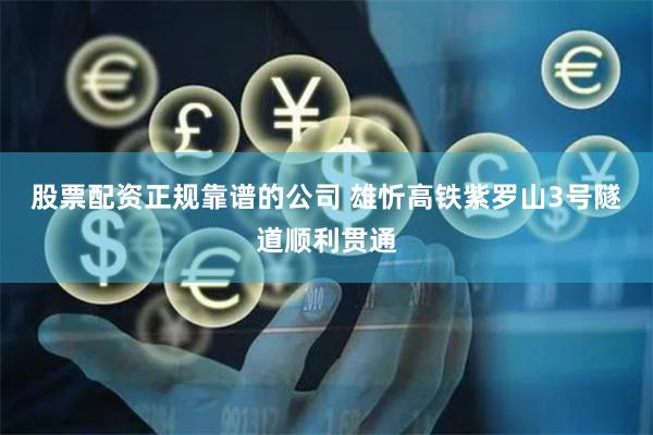   股票配资正规靠谱的公司 雄忻高铁紫罗山3号隧道顺利贯通