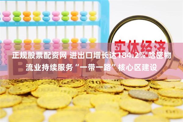   正规股票配资网 进出口增长达184.2% 哈密物流业持续服务“一带一路”核心区建设