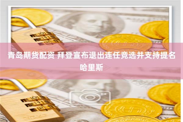   青岛期货配资 拜登宣布退出连任竞选并支持提名哈里斯