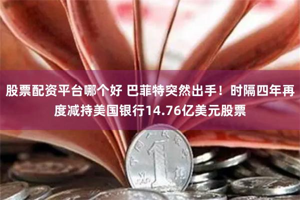   股票配资平台哪个好 巴菲特突然出手！时隔四年再度减持美国银行14.76亿美元股票