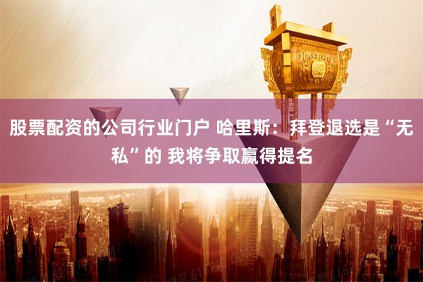   股票配资的公司行业门户 哈里斯：拜登退选是“无私”的 我将争取赢得提名