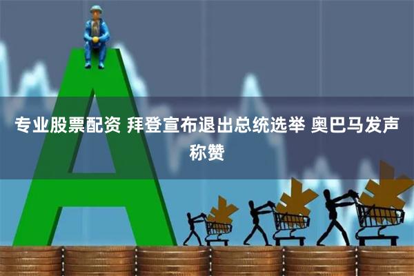   专业股票配资 拜登宣布退出总统选举 奥巴马发声称赞