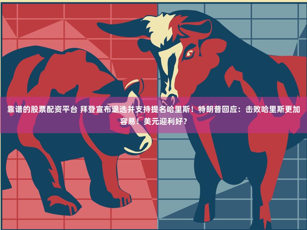   靠谱的股票配资平台 拜登宣布退选并支持提名哈里斯！特朗普回应：击败哈里斯更加容易！美元迎利好？