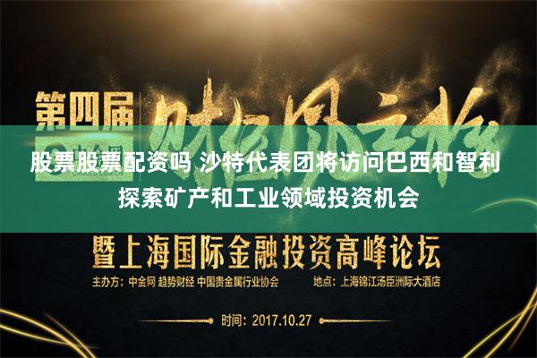   股票股票配资吗 沙特代表团将访问巴西和智利 探索矿产和工业领域投资机会