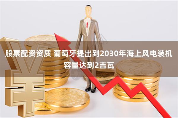  股票配资资质 葡萄牙提出到2030年海上风电装机容量达到2吉瓦