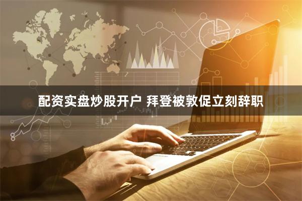   配资实盘炒股开户 拜登被敦促立刻辞职