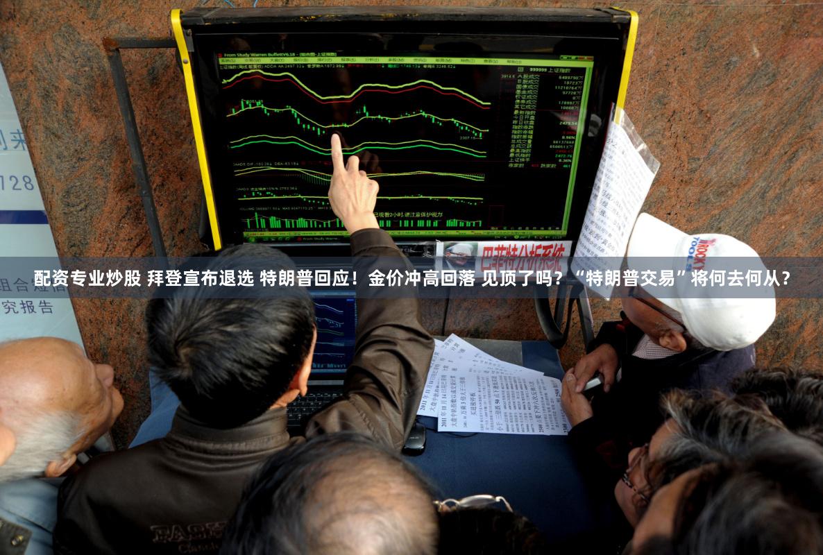   配资专业炒股 拜登宣布退选 特朗普回应！金价冲高回落 见顶了吗？“特朗普交易”将何去何从？