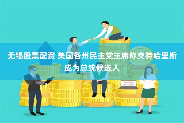   无锡股票配资 美国各州民主党主席称支持哈里斯成为总统候选人