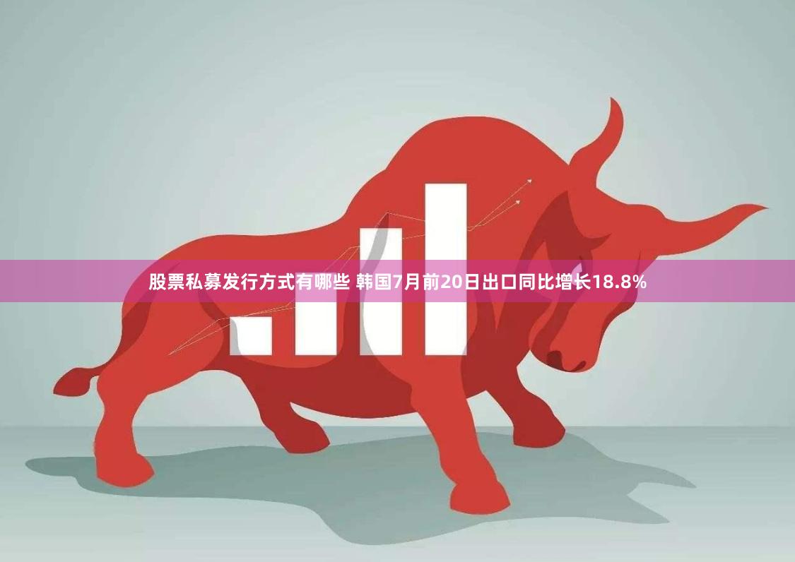   股票私募发行方式有哪些 韩国7月前20日出口同比增长18.8%