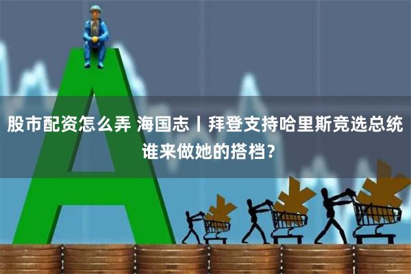   股市配资怎么弄 海国志丨拜登支持哈里斯竞选总统 谁来做她的搭档？
