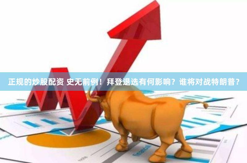   正规的炒股配资 史无前例！拜登退选有何影响？谁将对战特朗普？