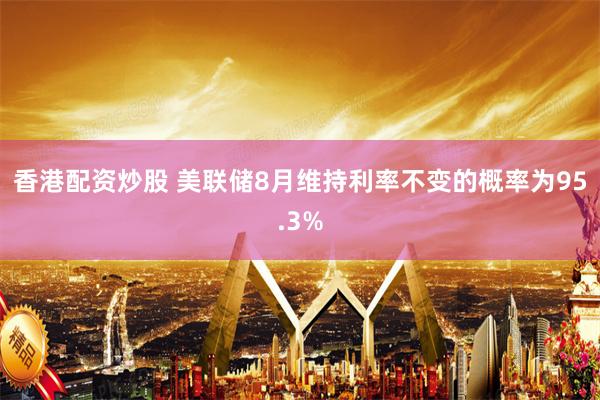   香港配资炒股 美联储8月维持利率不变的概率为95.3%