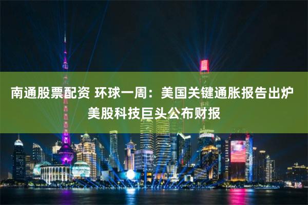 南通股票配资 环球一周：美国关键通胀报告出炉 美股科技巨头公布财报