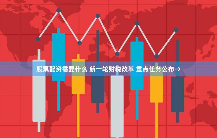   股票配资需要什么 新一轮财税改革 重点任务公布→