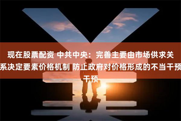   现在股票配资 中共中央：完善主要由市场供求关系决定要素价格机制 防止政府对价格形成的不当干预