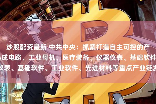   炒股配资最新 中共中央：抓紧打造自主可控的产业链供应链 健全强化集成电路、工业母机、医疗装备、仪器仪表、基础软件、工业软件、先进材料等重点产业链发展体制机制