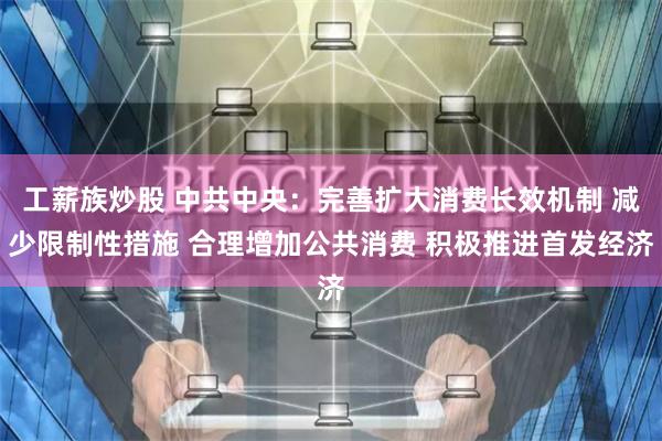   工薪族炒股 中共中央：完善扩大消费长效机制 减少限制性措施 合理增加公共消费 积极推进首发经济