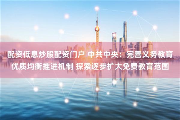   配资低息炒股配资门户 中共中央：完善义务教育优质均衡推进机制 探索逐步扩大免费教育范围