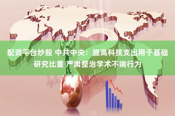   配资平台炒股 中共中央：提高科技支出用于基础研究比重 严肃整治学术不端行为