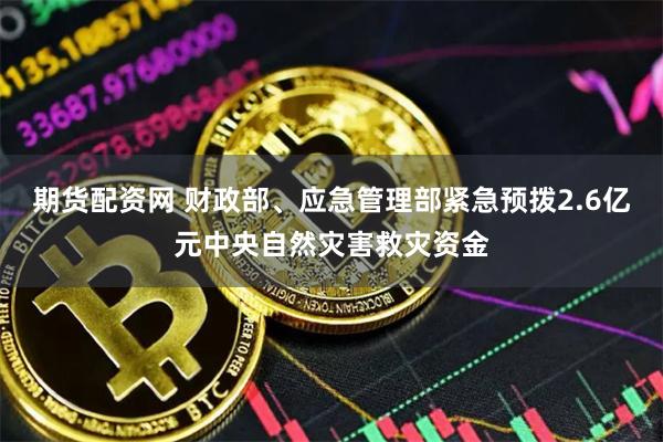   期货配资网 财政部、应急管理部紧急预拨2.6亿元中央自然灾害救灾资金