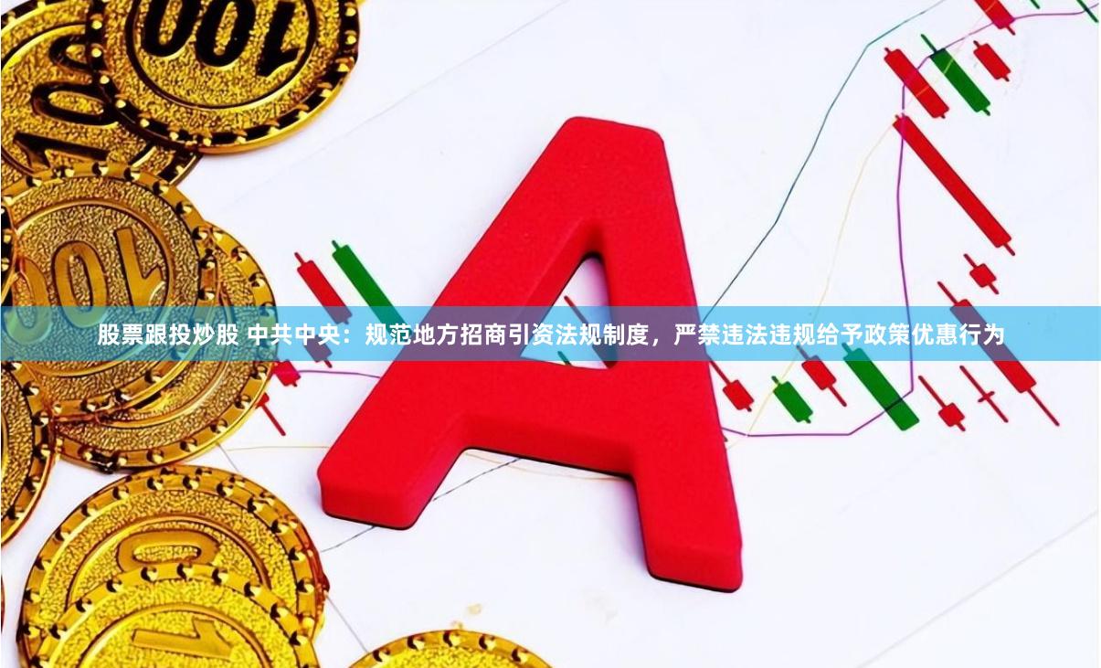   股票跟投炒股 中共中央：规范地方招商引资法规制度，严禁违法违规给予政策优惠行为
