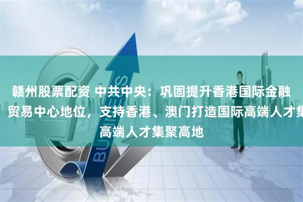   赣州股票配资 中共中央：巩固提升香港国际金融、航运、贸易中心地位，支持香港、澳门打造国际高端人才集聚高地