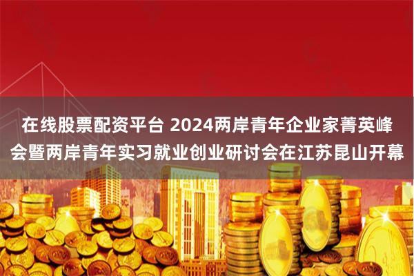   在线股票配资平台 2024两岸青年企业家菁英峰会暨两岸青年实习就业创业研讨会在江苏昆山开幕