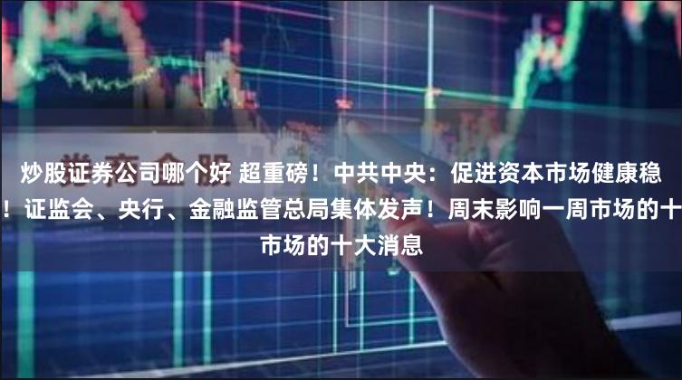   炒股证券公司哪个好 超重磅！中共中央：促进资本市场健康稳定发展！证监会、央行、金融监管总局集体发声！周末影响一周市场的十大消息