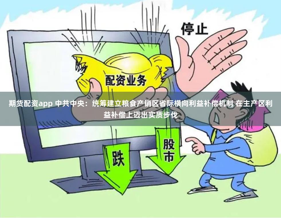   期货配资app 中共中央：统筹建立粮食产销区省际横向利益补偿机制 在主产区利益补偿上迈出实质步伐