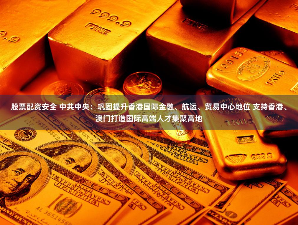   股票配资安全 中共中央：巩固提升香港国际金融、航运、贸易中心地位 支持香港、澳门打造国际高端人才集聚高地