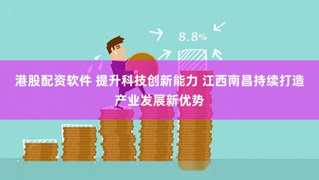   港股配资软件 提升科技创新能力 江西南昌持续打造产业发展新优势