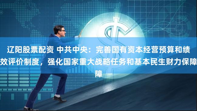   辽阳股票配资 中共中央：完善国有资本经营预算和绩效评价制度，强化国家重大战略任务和基本民生财力保障