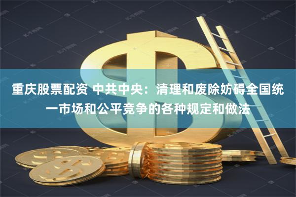   重庆股票配资 中共中央：清理和废除妨碍全国统一市场和公平竞争的各种规定和做法