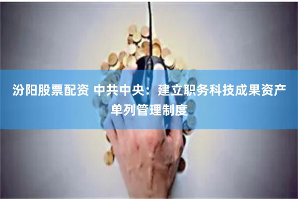   汾阳股票配资 中共中央：建立职务科技成果资产单列管理制度